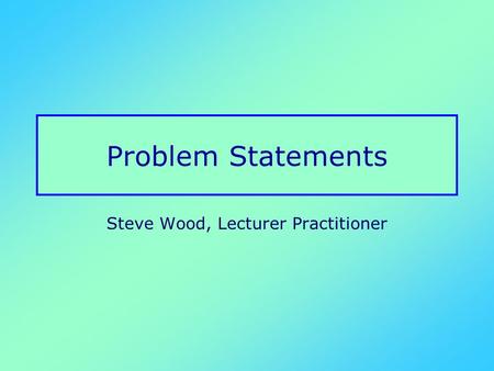 Problem Statements Steve Wood, Lecturer Practitioner.