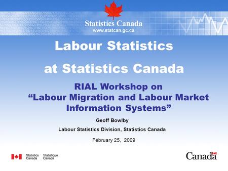 Labour Statistics at Statistics Canada RIAL Workshop on “Labour Migration and Labour Market Information Systems” Geoff Bowlby Labour Statistics Division,