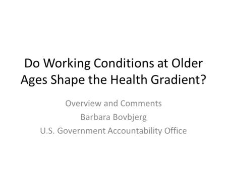 Do Working Conditions at Older Ages Shape the Health Gradient? Overview and Comments Barbara Bovbjerg U.S. Government Accountability Office.