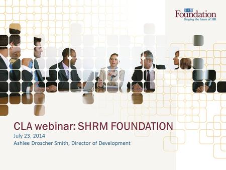 CLA webinar: SHRM FOUNDATION July 23, 2014 Ashlee Droscher Smith, Director of Development.