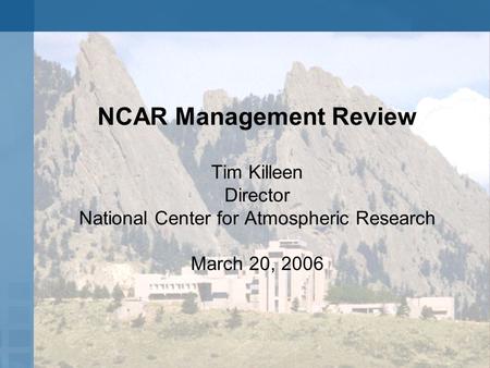 NCAR Management Review Tim Killeen Director National Center for Atmospheric Research March 20, 2006.