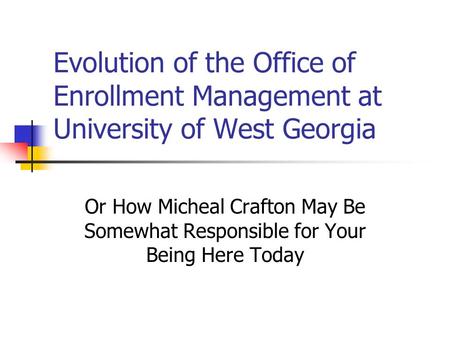 Evolution of the Office of Enrollment Management at University of West Georgia Or How Micheal Crafton May Be Somewhat Responsible for Your Being Here Today.