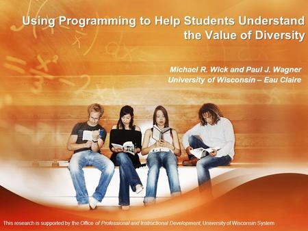 Using Programming to Help Students Understand the Value of Diversity Michael R. Wick and Paul J. Wagner University of Wisconsin – Eau Claire This research.