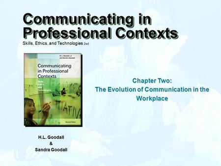 Chapter Two: The Evolution of Communication in the Workplace H.L. Goodall & Sandra Goodall Communicating in Professional Contexts Skills, Ethics, and Technologies.