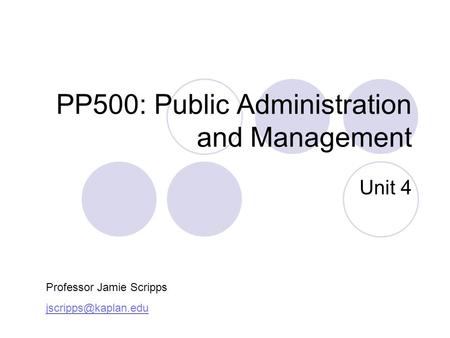 PP500: Public Administration and Management Unit 4 Professor Jamie Scripps