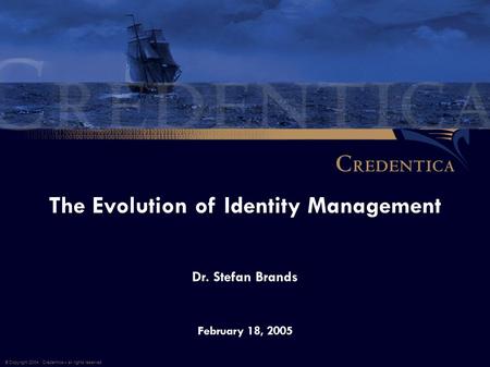 The Evolution of Identity Management February 18, 2005 © Copyright 2004, Credentica – all rights reserved Dr. Stefan Brands.