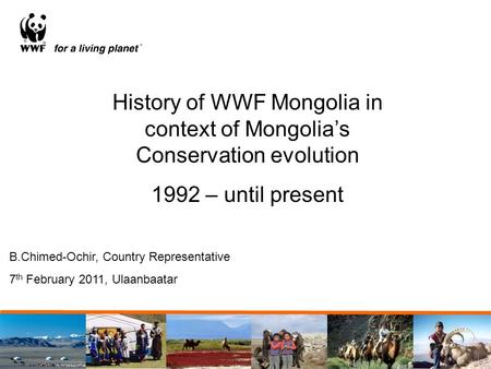 History of WWF Mongolia in context of Mongolia’s Conservation evolution 1992 – until present B.Chimed-Ochir, Country Representative 7 th February 2011,