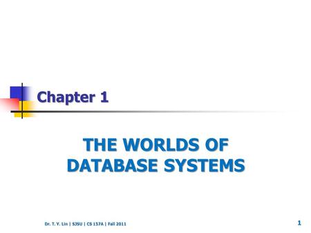 Dr. T. Y. Lin | SJSU | CS 157A | Fall 2011 Chapter 1 THE WORLDS OF DATABASE SYSTEMS 1.