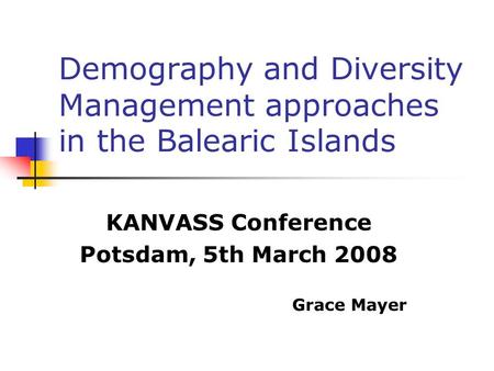 Demography and Diversity Management approaches in the Balearic Islands KANVASS Conference Potsdam, 5th March 2008 Grace Mayer.