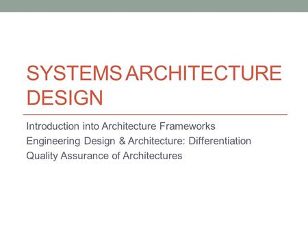 SYSTEMS ARCHITECTURE DESIGN Introduction into Architecture Frameworks Engineering Design & Architecture: Differentiation Quality Assurance of Architectures.