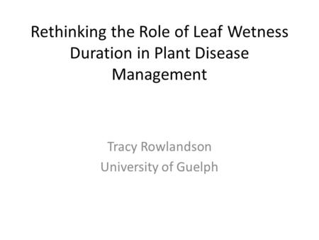 Rethinking the Role of Leaf Wetness Duration in Plant Disease Management Tracy Rowlandson University of Guelph.