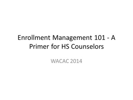 Enrollment Management 101 - A Primer for HS Counselors WACAC 2014.