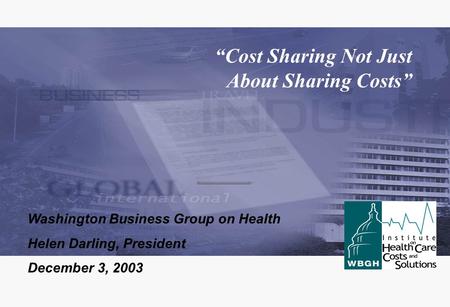 “Cost Sharing Not Just About Sharing Costs” Washington Business Group on Health Helen Darling, President December 3, 2003.