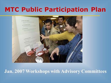 MTC Public Participation Plan Jan. 2007 Workshops with Advisory Committees.