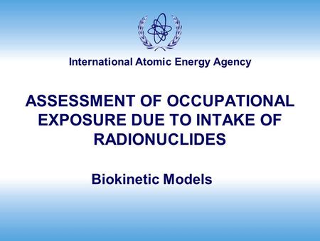 International Atomic Energy Agency ASSESSMENT OF OCCUPATIONAL EXPOSURE DUE TO INTAKE OF RADIONUCLIDES Biokinetic Models.