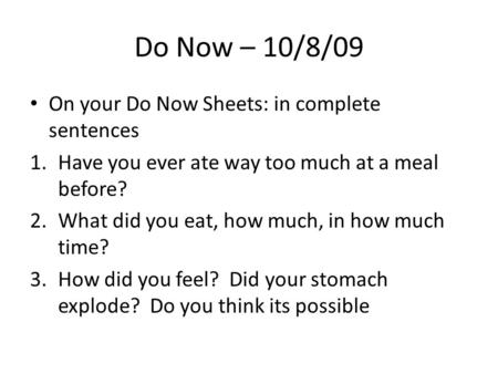 Do Now – 10/8/09 On your Do Now Sheets: in complete sentences 1.Have you ever ate way too much at a meal before? 2.What did you eat, how much, in how much.