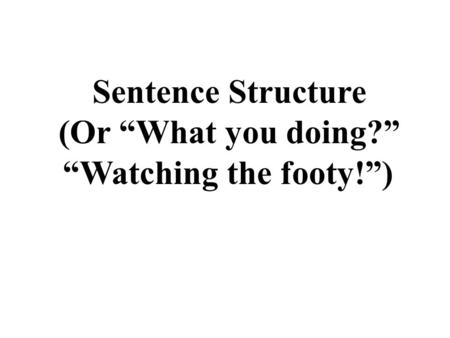 Sentence Structure (Or “What you doing?” “Watching the footy!”)