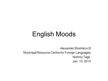 English Moods Alexander Strelnikov © Municipal Resource Centre for Foreign Languages Nizhniy Tagil, Jan. 13, 2014.