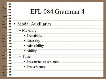 EFL 084 Grammar 4 Modal Auxiliaries –Meaning Probability Necessity Advisability Ability –Time Present/future structure Past structure.