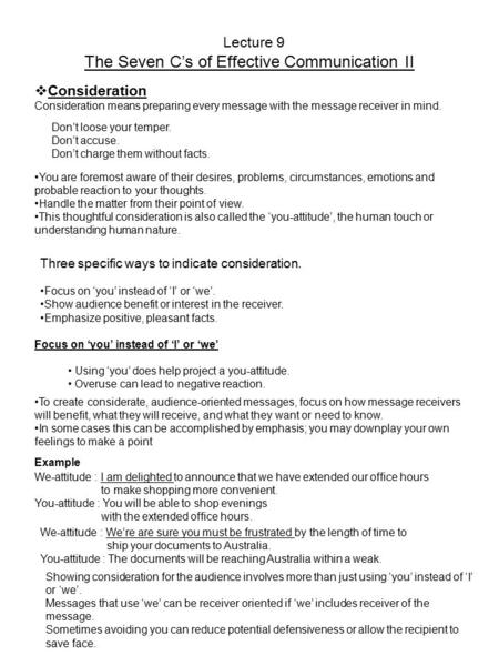 Lecture 9 The Seven C’s of Effective Communication II  Consideration Consideration means preparing every message with the message receiver in mind. Don’t.