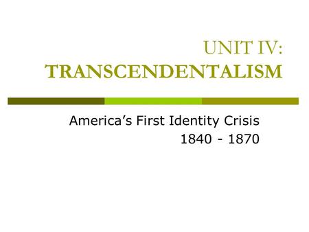 UNIT IV: TRANSCENDENTALISM America’s First Identity Crisis 1840 - 1870.