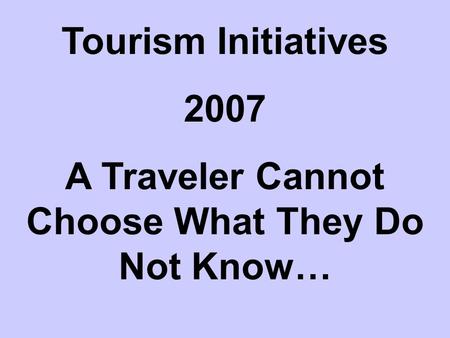 Tourism Initiatives 2007 A Traveler Cannot Choose What They Do Not Know…