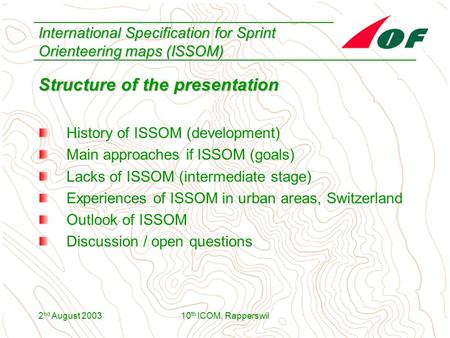 2 nd August 200310 th ICOM, Rapperswil International Specification for Sprint Orienteering maps (ISSOM) Structure of the presentation History of ISSOM.