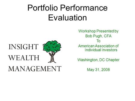 Portfolio Performance Evaluation Workshop Presented by Bob Pugh, CFA To American Association of Individual Investors Washington, DC Chapter May 31, 2008.