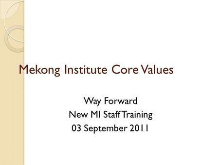 Mekong Institute Core Values Way Forward New MI Staff Training 03 September 2011.