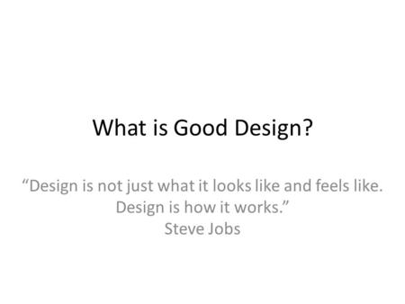 What is Good Design? “Design is not just what it looks like and feels like. Design is how it works.” Steve Jobs.