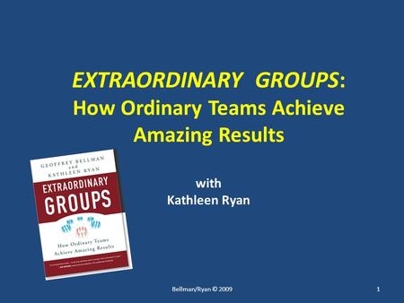 EXTRAORDINARY GROUPS: How Ordinary Teams Achieve Amazing Results with Kathleen Ryan 1Bellman/Ryan © 2009.