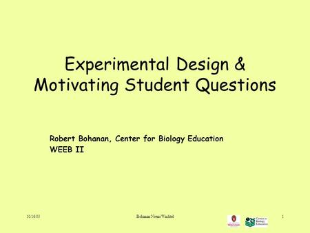 10/16/03Bohanan/Niemi/Wachtel1 Experimental Design & Motivating Student Questions Robert Bohanan, Center for Biology Education WEEB II.