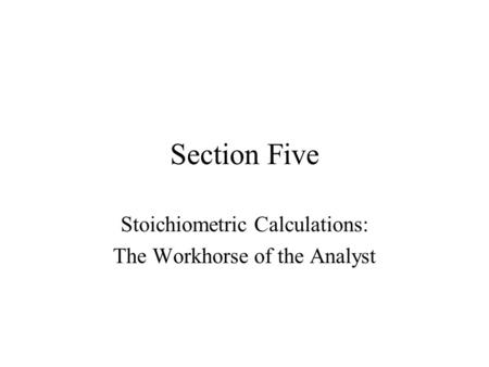 Section Five Stoichiometric Calculations: The Workhorse of the Analyst.