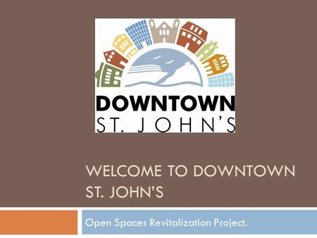 WELCOME TO DOWNTOWN ST. JOHN’S Open Spaces Revitalization Project.