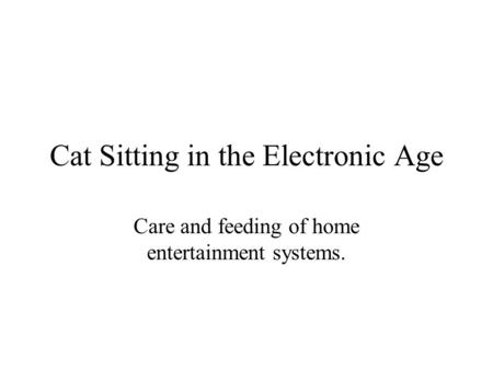 Cat Sitting in the Electronic Age Care and feeding of home entertainment systems.