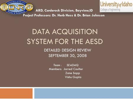 DATA ACQUISITION SYSTEM FOR THE AESD Team : SEADAQ Members: Jarred Coulter Zane Sapp Vishu Gupta DETAILED DESIGN REVIEW SEPTEMBER 30, 2008 ARD, Carderock.