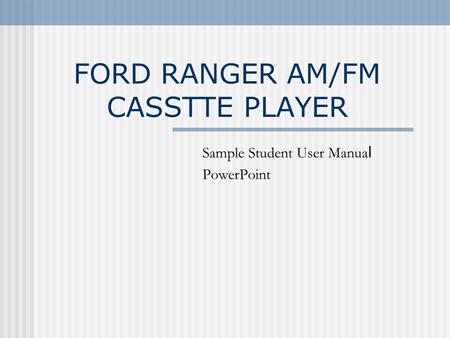 FORD RANGER AM/FM CASSTTE PLAYER Sample Student User Manua l PowerPoint.