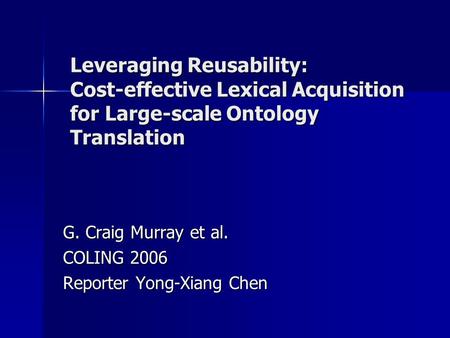 Leveraging Reusability: Cost-effective Lexical Acquisition for Large-scale Ontology Translation G. Craig Murray et al. COLING 2006 Reporter Yong-Xiang.