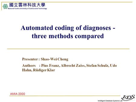 Intelligent Database Systems Lab 國立雲林科技大學 National Yunlin University of Science and Technology Automated coding of diagnoses - three methods compared Presenter.