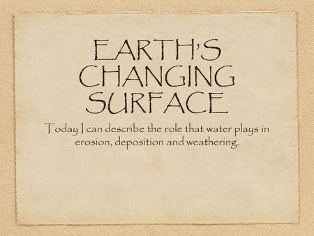 EARTH’S CHANGING SURFACE Today I can describe the role that water plays in erosion, deposition and weathering.