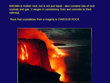 MAGMA is molten rock, but is not just liquid - also contains bits of rock crystals and gas. It ranges in consistency from wet concrete to thick oatmeal.