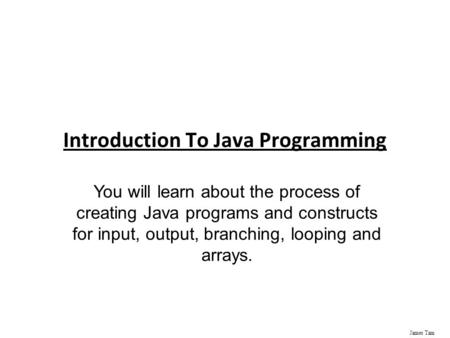 James Tam Introduction To Java Programming You will learn about the process of creating Java programs and constructs for input, output, branching, looping.