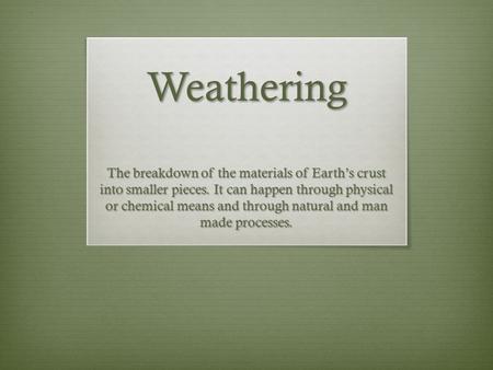 Weathering The breakdown of the materials of Earth’s crust into smaller pieces. It can happen through physical or chemical means and through natural and.