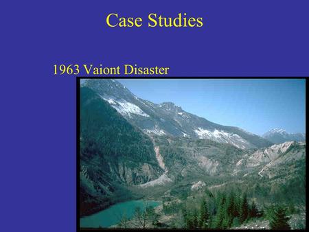 Case Studies 1963 Vaiont Disaster. Case Studies Ancient slide and recent small slide gave reason to worry.