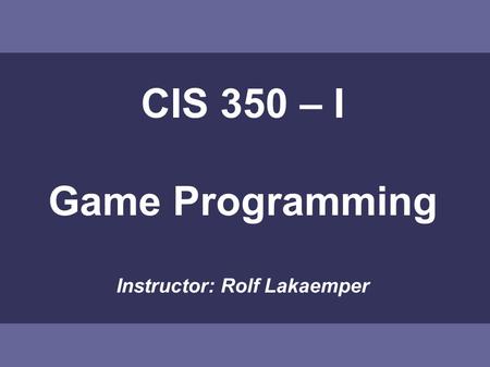 CIS 350 – I Game Programming Instructor: Rolf Lakaemper.