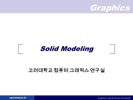 Graphics Graphics Korea University cgvr.korea.ac.kr Solid Modeling 고려대학교 컴퓨터 그래픽스 연구실.