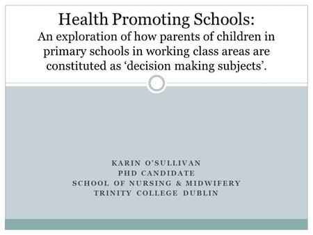 KARIN O’SULLIVAN PHD CANDIDATE SCHOOL OF NURSING & MIDWIFERY TRINITY COLLEGE DUBLIN Health Promoting Schools: An exploration of how parents of children.