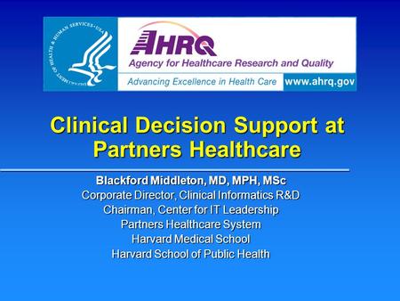 Clinical Decision Support at Partners Healthcare Blackford Middleton, MD, MPH, MSc Corporate Director, Clinical Informatics R&D Chairman, Center for IT.