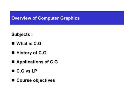 Overview of Computer Graphics Subjects : What is C.G History of C.G Applications of C.G C.G vs I.P Course objectives.