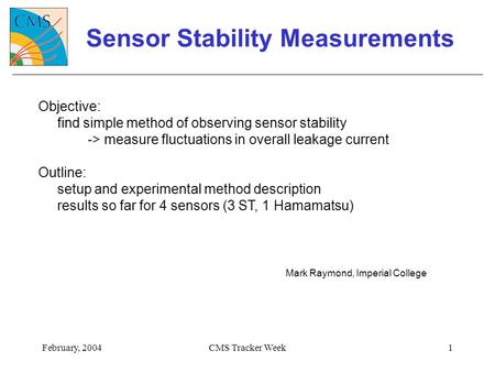 February, 2004CMS Tracker Week1 Sensor Stability Measurements Objective: find simple method of observing sensor stability -> measure fluctuations in overall.